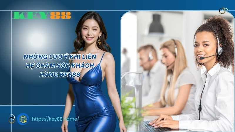 Những lưu ý khi liên hệ chăm sóc khách hàng Key88 Những lưu ý khi liên hệ chăm sóc khách hàng Key88